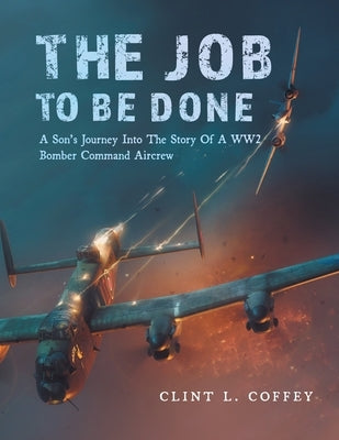 The Job To Be Done: A Son's Journey Into The Story Of A WW2 Bomber Command Aircrew Paperback FriesenPress