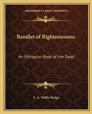 Bandlet of Righteousness: An Ethiopian Book of the Dead Paperback Kessinger Publishing