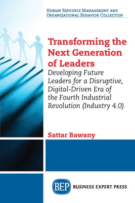 Transforming the Next Generation Leaders: Developing Future Leaders for a Disruptive, Digital-Driven Era of the Fourth Industrial Revolution (Industry Paperback Business Expert Press
