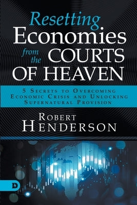 Resetting Economies from the Courts of Heaven: 5 Secrets to Overcoming Economic Crisis and Unlocking Supernatural Provision Paperback Destiny Image Incorporated