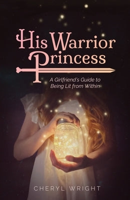 His Warrior Princess: A Girlfriend's Guide to Being Lit from Within Paperback Cheryl Wright