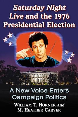 Saturday Night Live and the 1976 Presidential Election: A New Voice Enters Campaign Politics Paperback McFarland and Company, Inc.