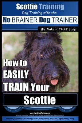 Scottie Training Dog Training with the No BRAINER Dog TRAINER We Make it THAT Easy!: How to EASILY TRAIN Your Scottie Paperback Createspace Independent Publishing Platform
