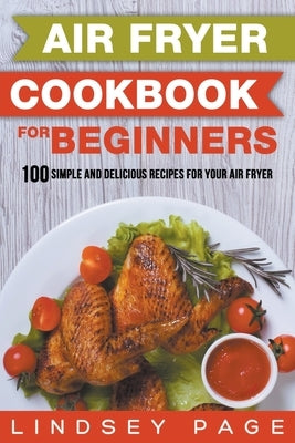 Air Fryer Cookbook for Beginners: 100 Simple and Delicious Recipes for Your Air Fryer Paperback Lindsey Page
