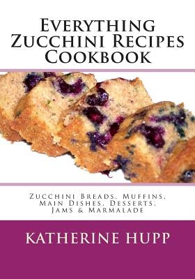 Everything Zucchini Recipes Cookbook: Zucchini Breads, Muffins, Main Dishes, Desserts, Jams & Marmalade Paperback Createspace Independent Publishing Platform