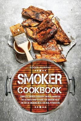 Smoker Cookbook: Complete Smoker Cookbook for Real Barbecue, The Ultimate How-To Guide for Smoking Meat, The Art of Smoking Meat for Re Paperback Createspace Independent Publishing Platform