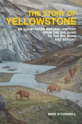 The Story of Yellowstone: An Illustrated Natural History from the Big Bang to the Big Burn and Beyond Paperback Lodgepole Press