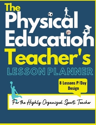 The Physical Education Teacher's Lesson Planner: The Ultimate Class and Year Planner for the Organized Sports Teacher 8 Lessons P/Day Version All Year Paperback Life Graduate Publishing Group
