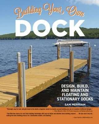 Building Your Own Dock: Design, Build, and Maintain Floating and Stationary Docks by Merriam, Sam