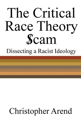The Critical Race Theory Scam: Dissecting a Racist Ideology Paperback Christopher Arend