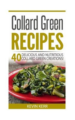 Collard Green Recipes: 40 Delicious and Nutritious Collard Green Creations! Paperback Createspace Independent Publishing Platform
