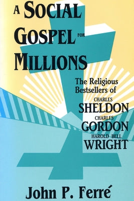 A Social Gospel for Millions: The Religious Bestsellers of Charles Sheldon, Charles Gordon, and Harold Bell Wright Paperback University of Wisconsin Press