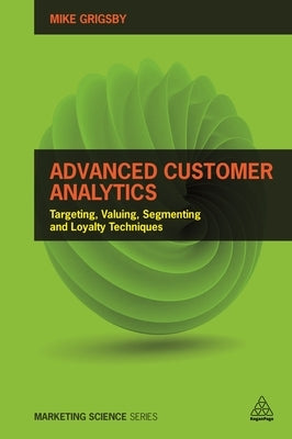 Advanced Customer Analytics: Targeting, Valuing, Segmenting and Loyalty Techniques by Grigsby, Mike