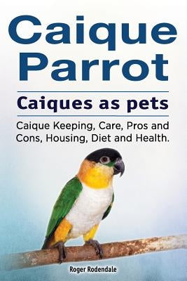 Caique parrot. Caiques as pets. Caique Keeping, Care, Pros and Cons, Housing, Diet and Health. Paperback Imb Publishing Caique Parrot