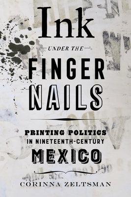 Ink Under the Fingernails: Printing Politics in Nineteenth-Century Mexico Paperback University of California Press