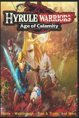 Hyrule Warriors: Age of Calamity: Guide - Walkthrough, Tips, Tricks, And More! Paperback Independently Published