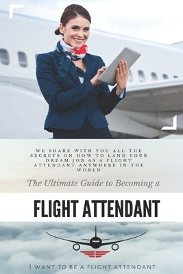 The Ultimate Guide To Becoming A Flight Attendant: This guide shares with you all the secrets on how to land your dream job as a flight attendant anyw Paperback Independently Published