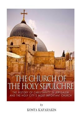 The Church of the Holy Sepulchre: The History of Christianity in Jerusalem and the Holy City's Most Important Church Paperback Createspace Independent Publishing Platform