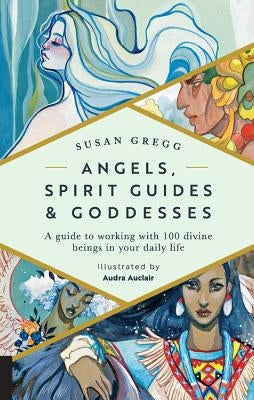Angels, Spirit Guides & Goddesses: A Guide to Working with 100 Divine Beings in Your Daily Life by Gregg, Susan