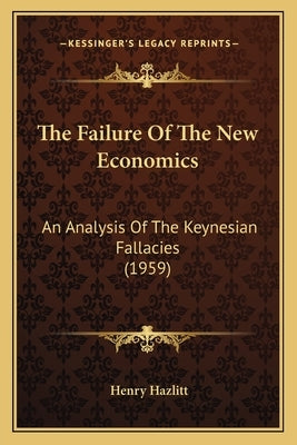The Failure Of The New Economics: An Analysis Of The Keynesian Fallacies (1959) Paperback Kessinger Publishing
