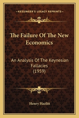 The Failure Of The New Economics: An Analysis Of The Keynesian Fallacies (1959) by Hazlitt, Henry