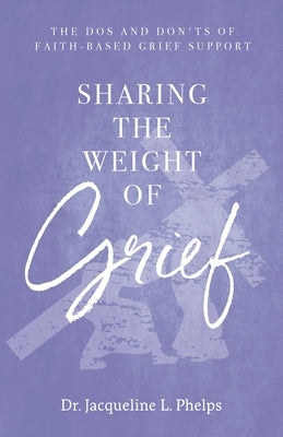 Sharing the Weight of Grief: The Dos and Don'ts of Faith-Based Grief Support Paperback Purposely Created Publishing Group