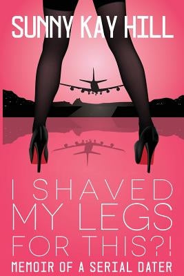 I Shaved My Legs for THIS?!: Memoir of a Serial Dater by Hill, Sunny Kay