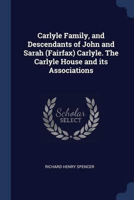 Carlyle Family, and Descendants of John and Sarah (Fairfax) Carlyle. The Carlyle House and its Associations by Spencer, Richard Henry