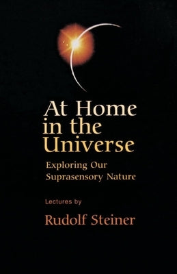 At Home in the Universe: Exploring Our Suprasensory Nature (Cw 231) by Steiner, Rudolf