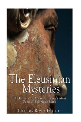 The Eleusinian Mysteries: The History of Ancient Greece's Most Famous Religious Rites Paperback Createspace Independent Publishing Platform