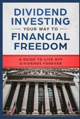 Dividend Investing Your Way to Financial Freedom: A Guide to Live Off Dividends Forever Paperback Independently Published