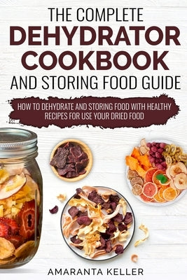 The Complete Dehydrator Cookbook and Storing Food Guide: How to Dehydrate and Storing Food With Healthy Recipes for Use Your Dried Food Paperback Independently Published