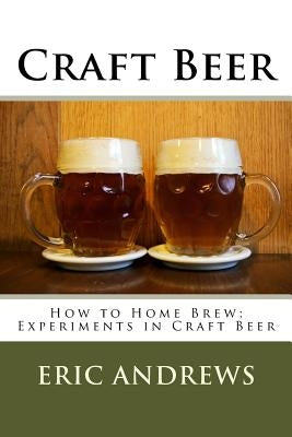 Craft Beer: How to Home Brew; Experiments in Craft Beer Paperback Createspace Independent Publishing Platform