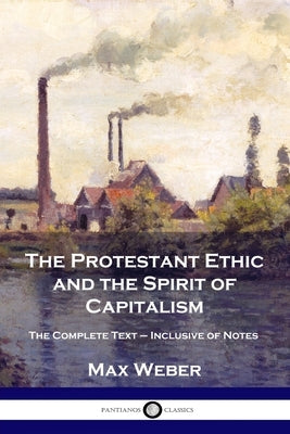 The Protestant Ethic and the Spirit of Capitalism: The Complete Text - Inclusive of Notes Paperback Pantianos Classics