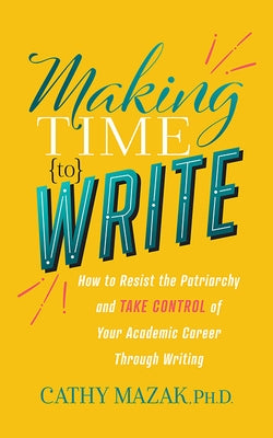 Making Time to Write: How to Resist the Patriarchy and Take Control of Your Academic Career Through Writing Paperback Morgan James Publishing