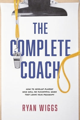The Complete Coach: How to Develop Players Who Will Be Successful When They Leave Your Program! Paperback Bookbaby