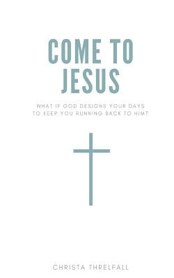 Come to Jesus: What if God Designs Your Days to Keep You Running Back to Him? Paperback Independently Published