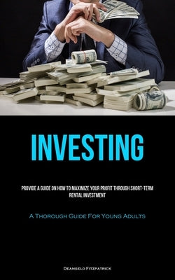 Investing: Provide A Guide On How To Maximize Your Profit Through Short-Term Rental Investment (A Thorough Guide For Young Adults by Fitzpatrick, Deangelo
