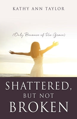 Shattered, But Not Broken: (Only Because of His Grace) Paperback Xulon Press