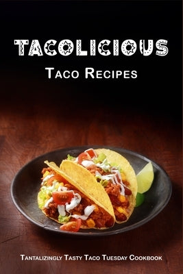 Tacolicious Taco Recipes: Tantalizingly Tasty Taco Tuesday Cookbook Paperback Independently Published