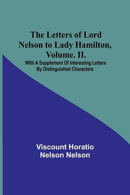 The Letters of Lord Nelson to Lady Hamilton, Volume. II.: With A Supplement Of Interesting Letters By Distinguished Characters Paperback Alpha Edition