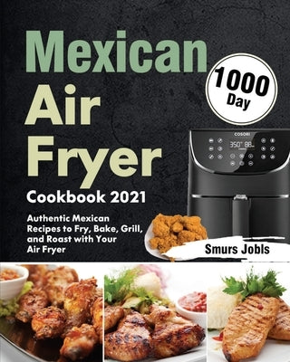 Mexican Air Fryer Cookbook 2021: 1000-Day Authentic Mexican Recipes to Fry, Bake, Grill, and Roast with Your Air Fryer Paperback Stephen Tan