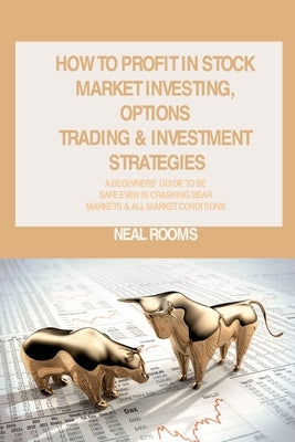 How to Profit in Stock Market Investing, Options Trading & Investment Strategies: A Beginners' Guide to Be Safe Even in Crashing Bear Markets & All Ma Paperback Neal Rooms