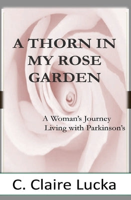 A Thorn in My Rose Garden: A Woman's Journal Living with Parkinson's by Lucka, C. Claire