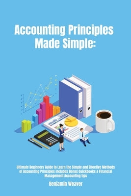 Accounting Principles Made Simple: Ultimate Beginners Guide to Learn the Simple and Effective Methods of Accounting Principles includes Bonus Quickboo by Weaver, Benjamin