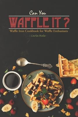 Can You Waffle It?: Waffle Iron Cookbook for Waffle Enthusiasts Paperback Independently Published