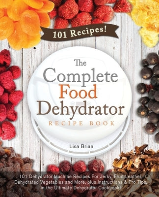 The Complete Food Dehydrator Recipe Book: 101 Dehydrator Machine Recipes For Jerky, Fruit Leather, Dehydrated Vegetables and More, plus Instructions & Paperback Independently Published