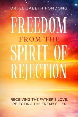 Freedom from the Spirit of Rejection: Receiving the Father's Love, Rejecting the Enemy's Lies Paperback Independently Published