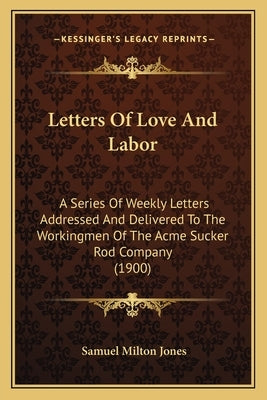Letters Of Love And Labor: A Series Of Weekly Letters Addressed And Delivered To The Workingmen Of The Acme Sucker Rod Company (1900) Paperback Kessinger Publishing
