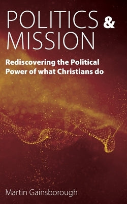 Politics & Mission: Rediscovering the Political Power of What Christians Do Paperback Sacristy Press